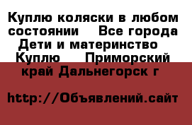 Куплю коляски,в любом состоянии. - Все города Дети и материнство » Куплю   . Приморский край,Дальнегорск г.